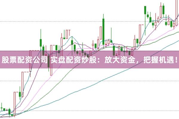 股票配资公司 实盘配资炒股：放大资金，把握机遇！