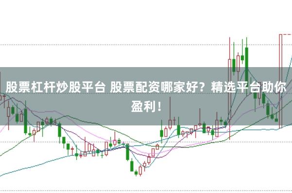 股票杠杆炒股平台 股票配资哪家好？精选平台助你盈利！