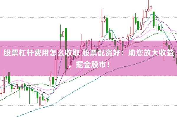 股票杠杆费用怎么收取 股票配资好：助您放大收益，掘金股市！