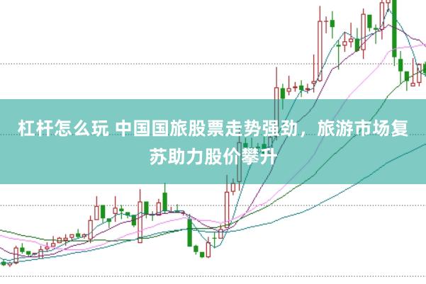 杠杆怎么玩 中国国旅股票走势强劲，旅游市场复苏助力股价攀升