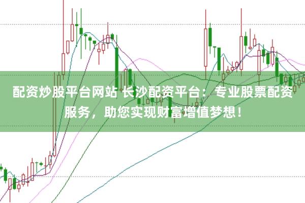 配资炒股平台网站 长沙配资平台：专业股票配资服务，助您实现财富增值梦想！