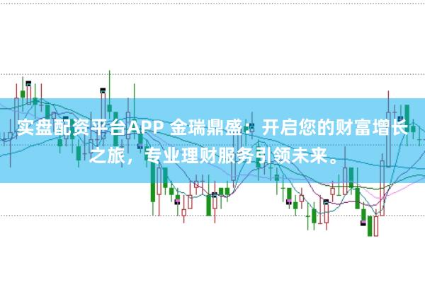 实盘配资平台APP 金瑞鼎盛：开启您的财富增长之旅，专业理财服务引领未来。