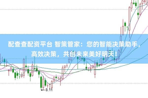配查查配资平台 智策管家：您的智能决策助手，高效决策，共创未来美好明天！