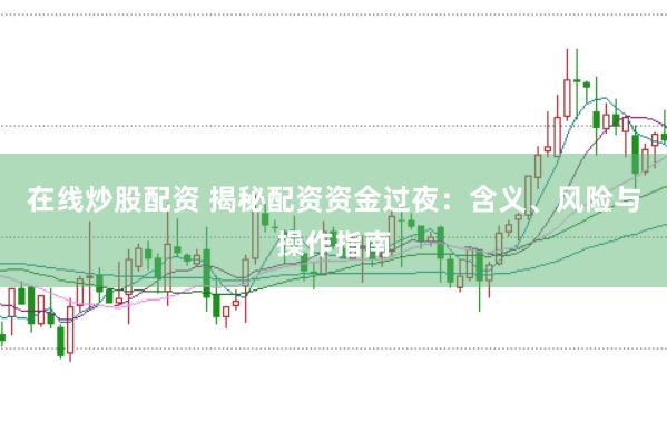 在线炒股配资 揭秘配资资金过夜：含义、风险与操作指南