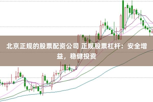北京正规的股票配资公司 正规股票杠杆：安全增益，稳健投资