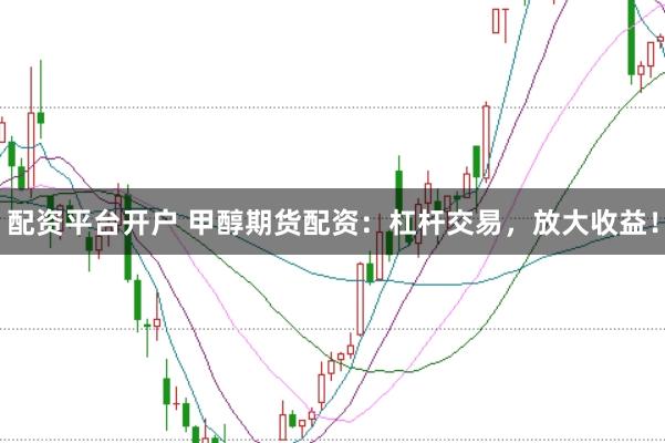 配资平台开户 甲醇期货配资：杠杆交易，放大收益！