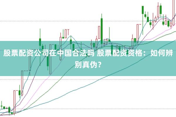 股票配资公司在中国合法吗 股票配资资格：如何辨别真伪？