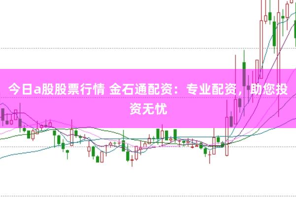 今日a股股票行情 金石通配资：专业配资，助您投资无忧