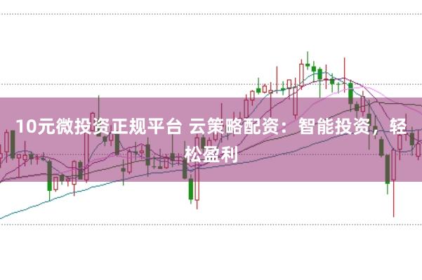 10元微投资正规平台 云策略配资：智能投资，轻松盈利