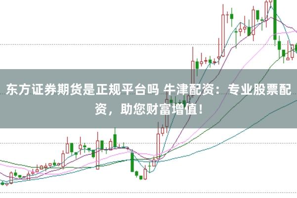 东方证券期货是正规平台吗 牛津配资：专业股票配资，助您财富增值！