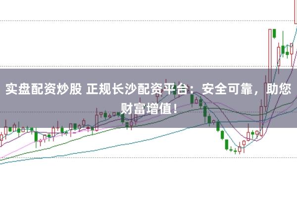 实盘配资炒股 正规长沙配资平台：安全可靠，助您财富增值！