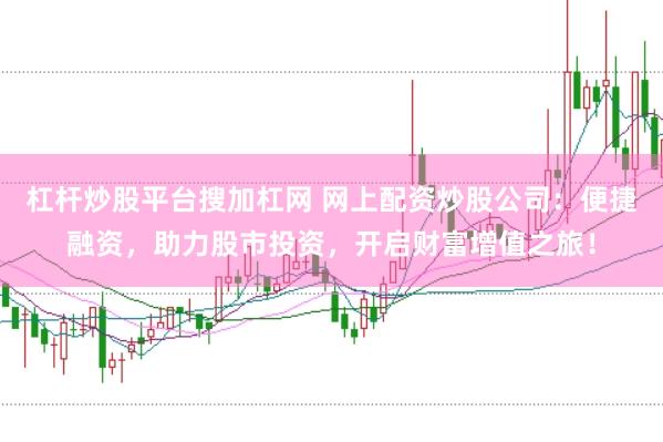 杠杆炒股平台搜加杠网 网上配资炒股公司：便捷融资，助力股市投资，开启财富增值之旅！