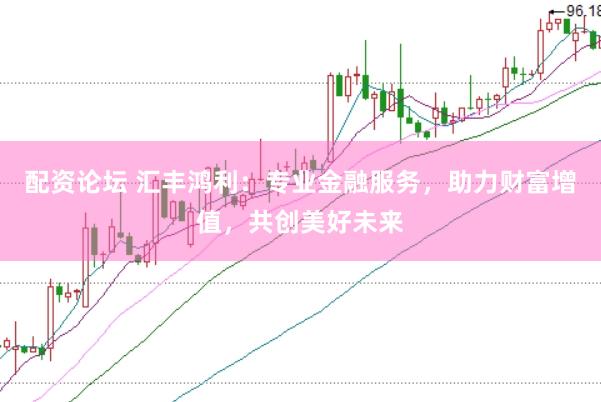 配资论坛 汇丰鸿利：专业金融服务，助力财富增值，共创美好未来