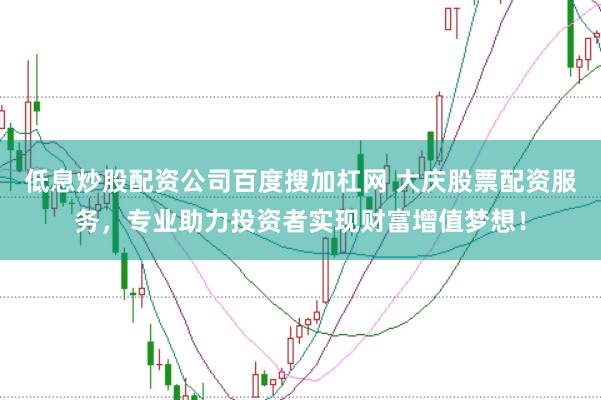 低息炒股配资公司百度搜加杠网 大庆股票配资服务，专业助力投资者实现财富增值梦想！