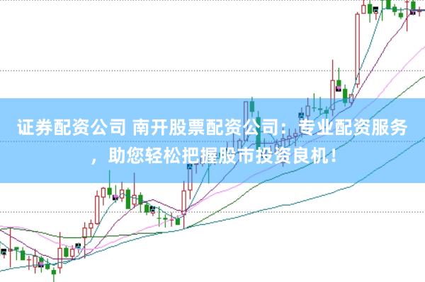证券配资公司 南开股票配资公司：专业配资服务，助您轻松把握股市投资良机！