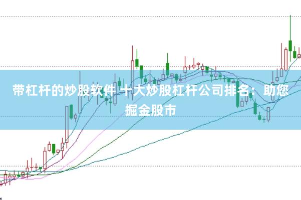 带杠杆的炒股软件 十大炒股杠杆公司排名：助您掘金股市