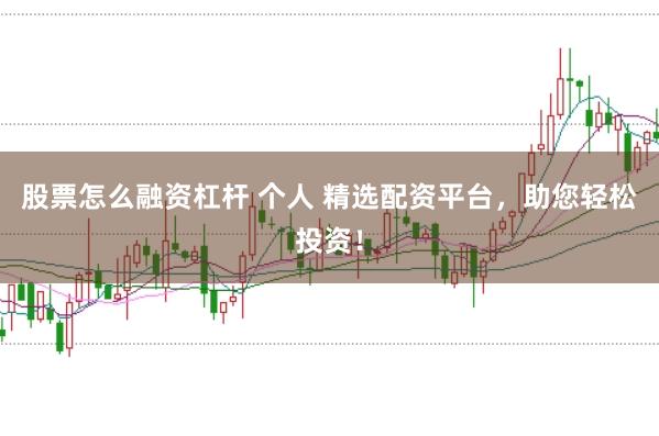 股票怎么融资杠杆 个人 精选配资平台，助您轻松投资！