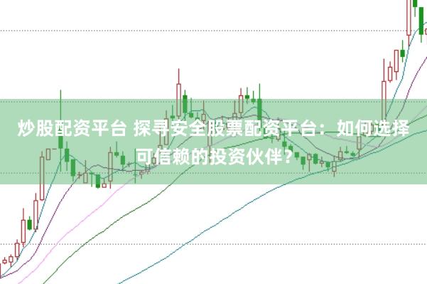 炒股配资平台 探寻安全股票配资平台：如何选择可信赖的投资伙伴？