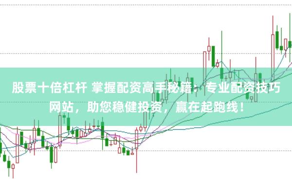 股票十倍杠杆 掌握配资高手秘籍：专业配资技巧网站，助您稳健投资，赢在起跑线！