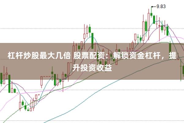 杠杆炒股最大几倍 股票配资：解锁资金杠杆，提升投资收益
