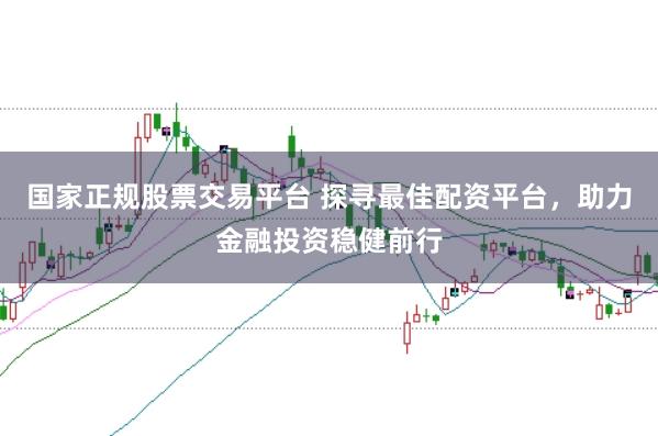 国家正规股票交易平台 探寻最佳配资平台，助力金融投资稳健前行