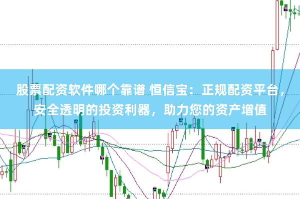 股票配资软件哪个靠谱 恒信宝：正规配资平台，安全透明的投资利器，助力您的资产增值