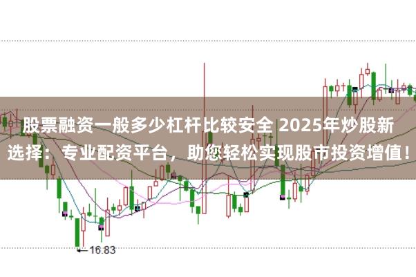 股票融资一般多少杠杆比较安全 2025年炒股新选择：专业配资平台，助您轻松实现股市投资增值！