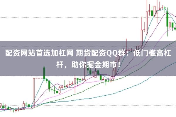 配资网站首选加杠网 期货配资QQ群：低门槛高杠杆，助你掘金期市！