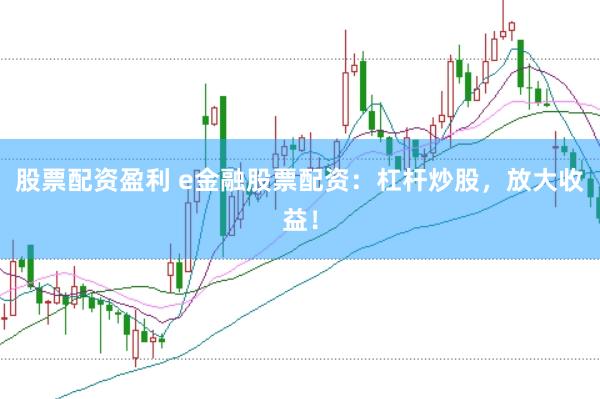 股票配资盈利 e金融股票配资：杠杆炒股，放大收益！