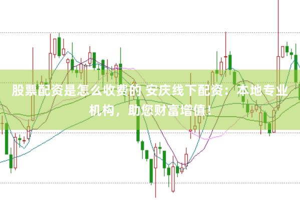 股票配资是怎么收费的 安庆线下配资：本地专业机构，助您财富增值！
