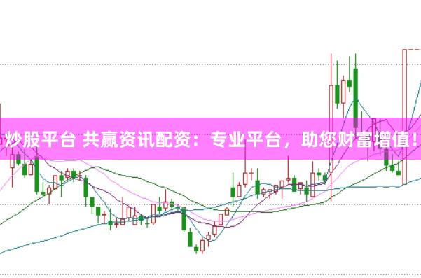 炒股平台 共赢资讯配资：专业平台，助您财富增值！