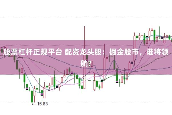 股票杠杆正规平台 配资龙头股：掘金股市，谁将领航？