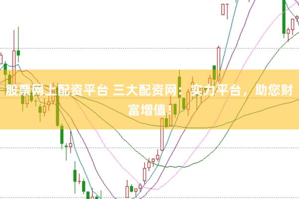 股票网上配资平台 三大配资网：实力平台，助您财富增值！