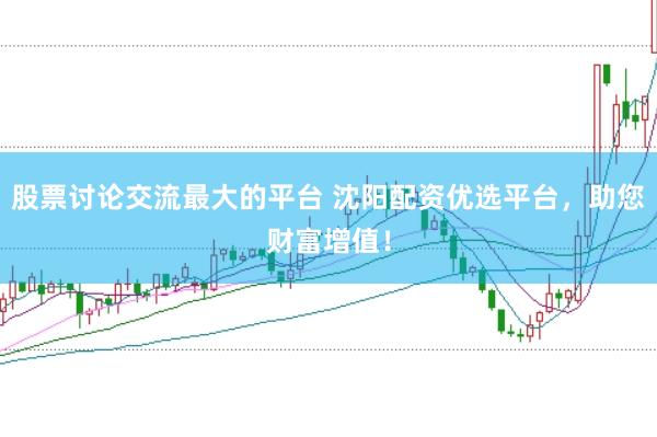 股票讨论交流最大的平台 沈阳配资优选平台，助您财富增值！