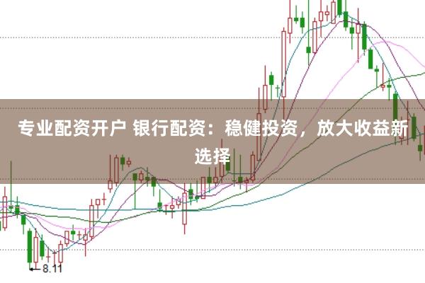 专业配资开户 银行配资：稳健投资，放大收益新选择