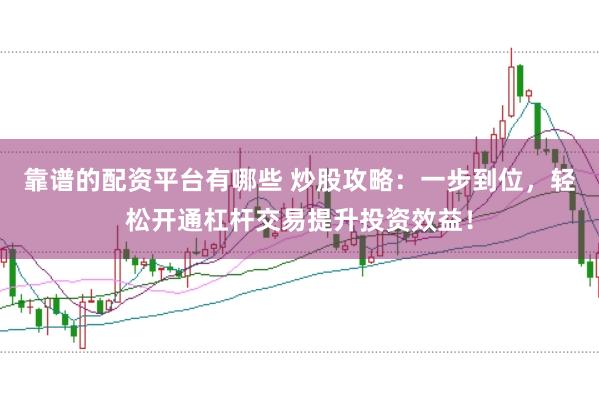 靠谱的配资平台有哪些 炒股攻略：一步到位，轻松开通杠杆交易提升投资效益！