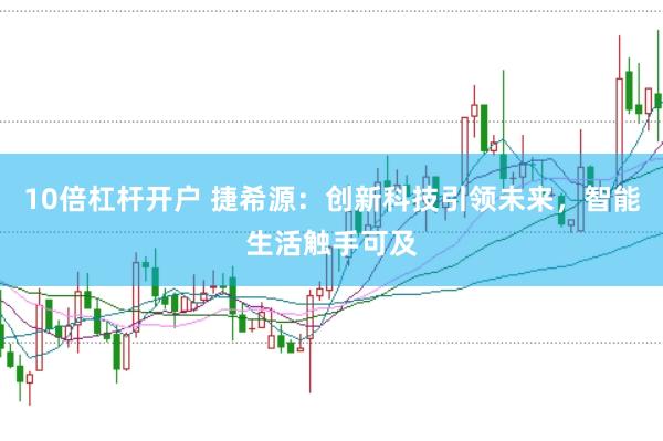 10倍杠杆开户 捷希源：创新科技引领未来，智能生活触手可及