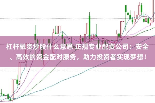 杠杆融资炒股什么意思 正规专业配资公司：安全、高效的资金配对服务，助力投资者实现梦想！