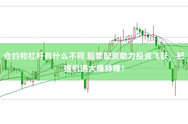 合约和杠杆有什么不同 股票配资助力投资飞跃，把握机遇大赚特赚！