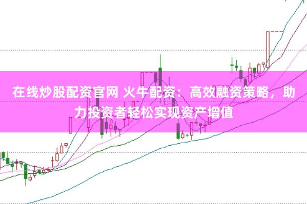 在线炒股配资官网 火牛配资：高效融资策略，助力投资者轻松实现资产增值