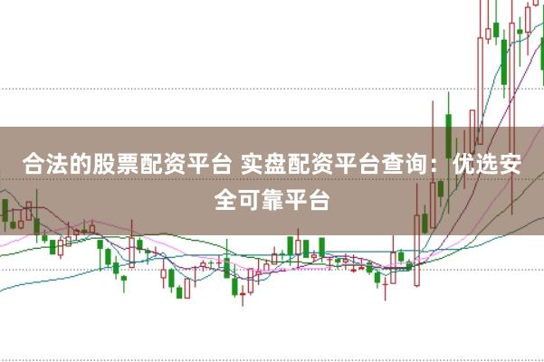 合法的股票配资平台 实盘配资平台查询：优选安全可靠平台