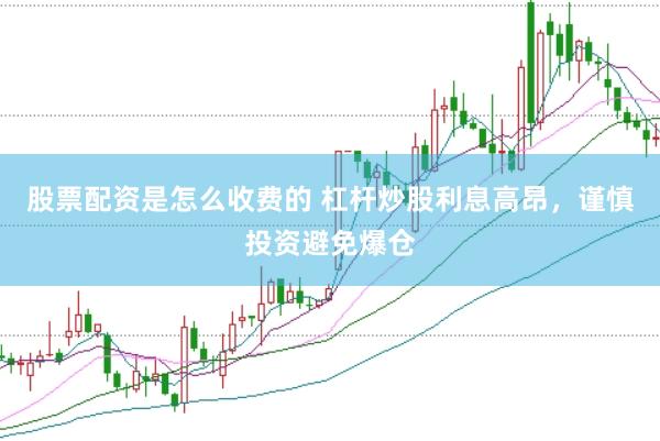 股票配资是怎么收费的 杠杆炒股利息高昂，谨慎投资避免爆仓