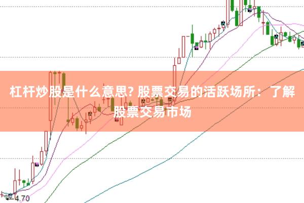 杠杆炒股是什么意思? 股票交易的活跃场所：了解股票交易市场