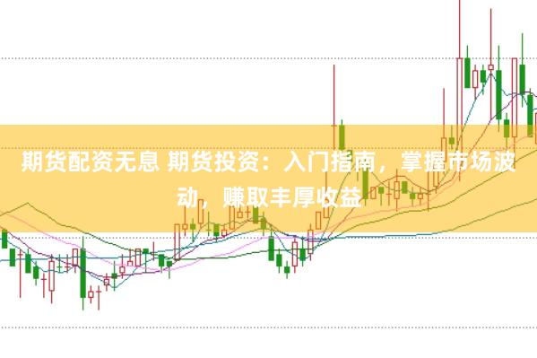 期货配资无息 期货投资：入门指南，掌握市场波动，赚取丰厚收益