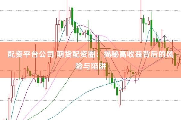 配资平台公司 期货配资圈：揭秘高收益背后的风险与陷阱
