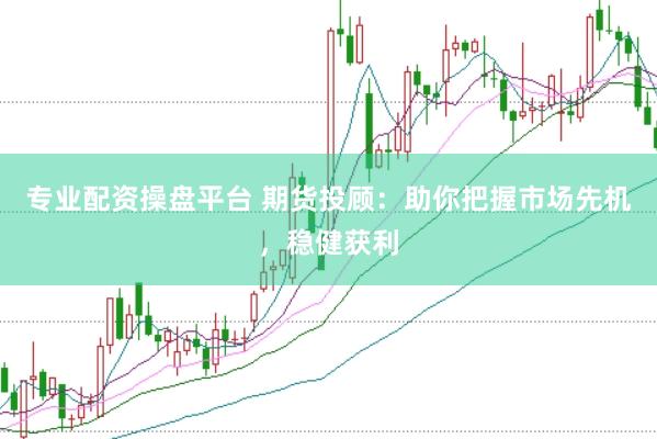 专业配资操盘平台 期货投顾：助你把握市场先机，稳健获利