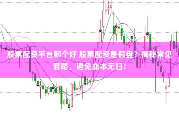 股票配资平台哪个好 股票配资是假盘？揭秘常见套路，避免血本无归！