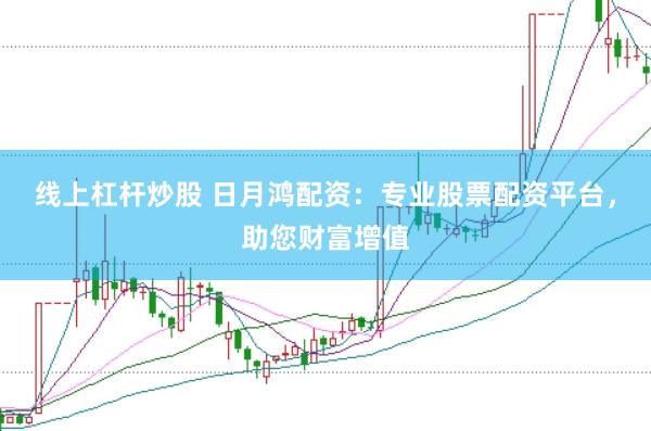 线上杠杆炒股 日月鸿配资：专业股票配资平台，助您财富增值