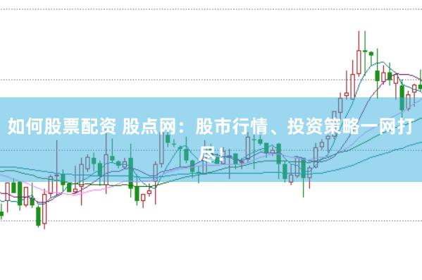 如何股票配资 股点网：股市行情、投资策略一网打尽！