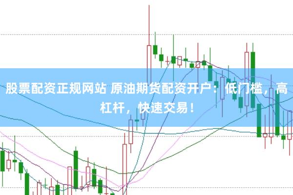 股票配资正规网站 原油期货配资开户：低门槛，高杠杆，快速交易！